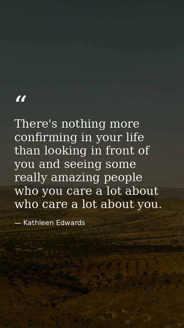 There's nothing more confirming in your life than looking in front of you and seeing some really amazing people who you  — Kathleen Edwards