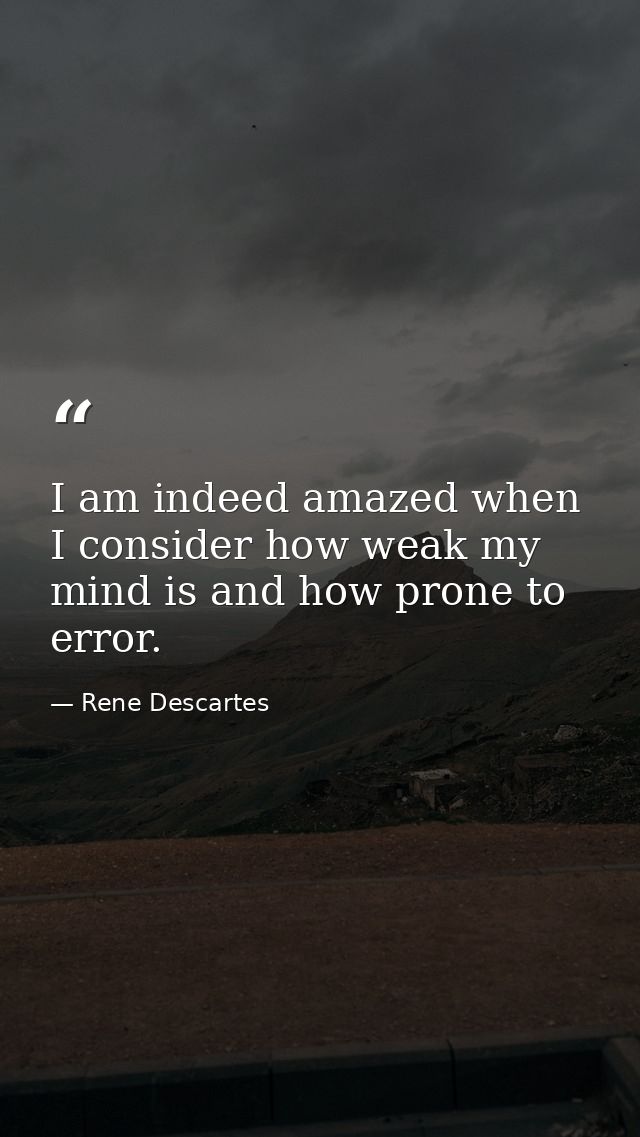 I am indeed amazed when I consider how weak my mind is and how prone to error. — Rene Descartes