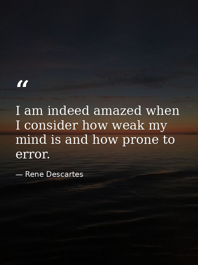 I am indeed amazed when I consider how weak my mind is and how prone to error. — Rene Descartes