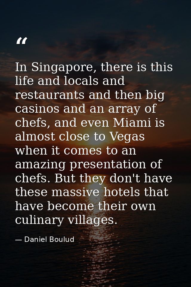 In Singapore, there is this life and locals and restaurants and then big casinos and an array of chefs, and even Miami i — Daniel Boulud