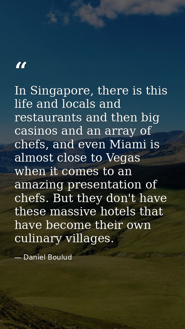 In Singapore, there is this life and locals and restaurants and then big casinos and an array of chefs, and even Miami i — Daniel Boulud