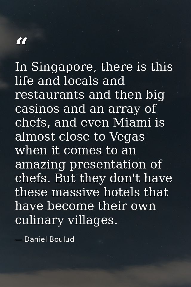 In Singapore, there is this life and locals and restaurants and then big casinos and an array of chefs, and even Miami i — Daniel Boulud