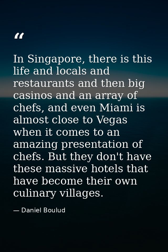 In Singapore, there is this life and locals and restaurants and then big casinos and an array of chefs, and even Miami i — Daniel Boulud