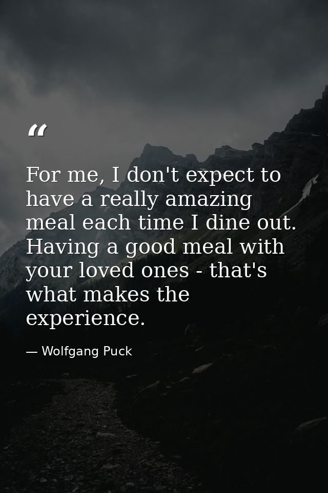 For me, I don't expect to have a really amazing meal each time I dine out. Having a good meal with your loved ones - tha — Wolfgang Puck