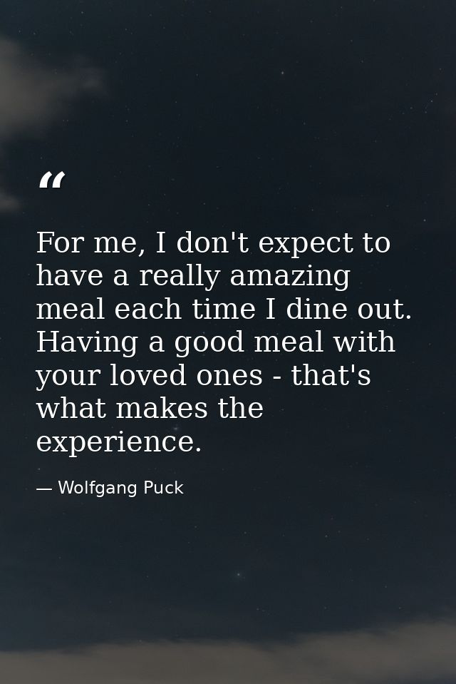 For me, I don't expect to have a really amazing meal each time I dine out. Having a good meal with your loved ones - tha — Wolfgang Puck