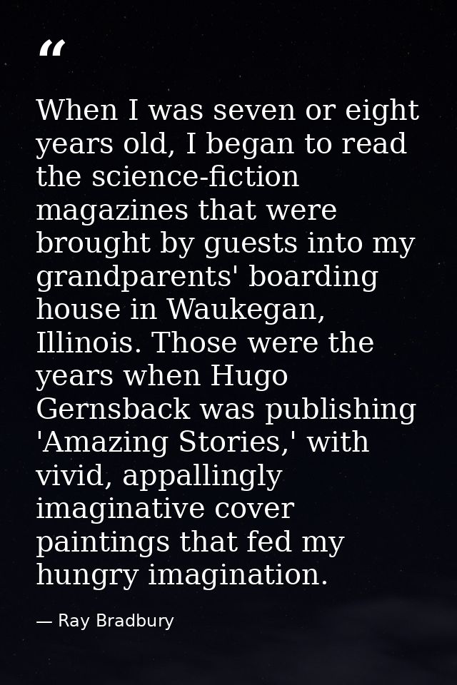 When I was seven or eight years old, I began to read the science-fiction magazines that were brought by guests into my g — Ray Bradbury