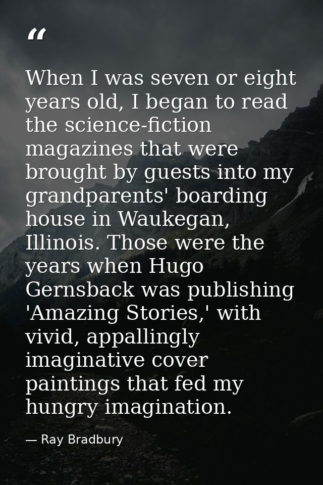 When I was seven or eight years old, I began to read the science-fiction magazines that were brought by guests into my g — Ray Bradbury