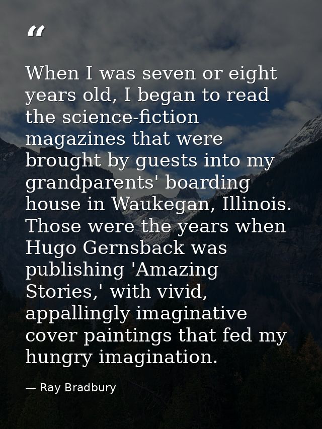 When I was seven or eight years old, I began to read the science-fiction magazines that were brought by guests into my g — Ray Bradbury