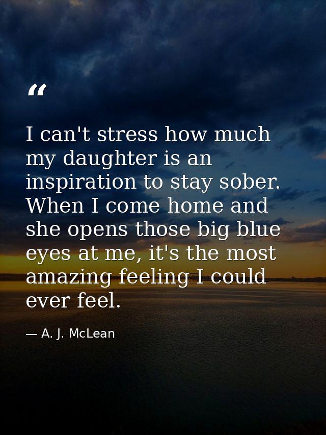 I can't stress how much my daughter is an inspiration to stay sober. When I come home and she opens those big blue eyes  — A. J. McLean