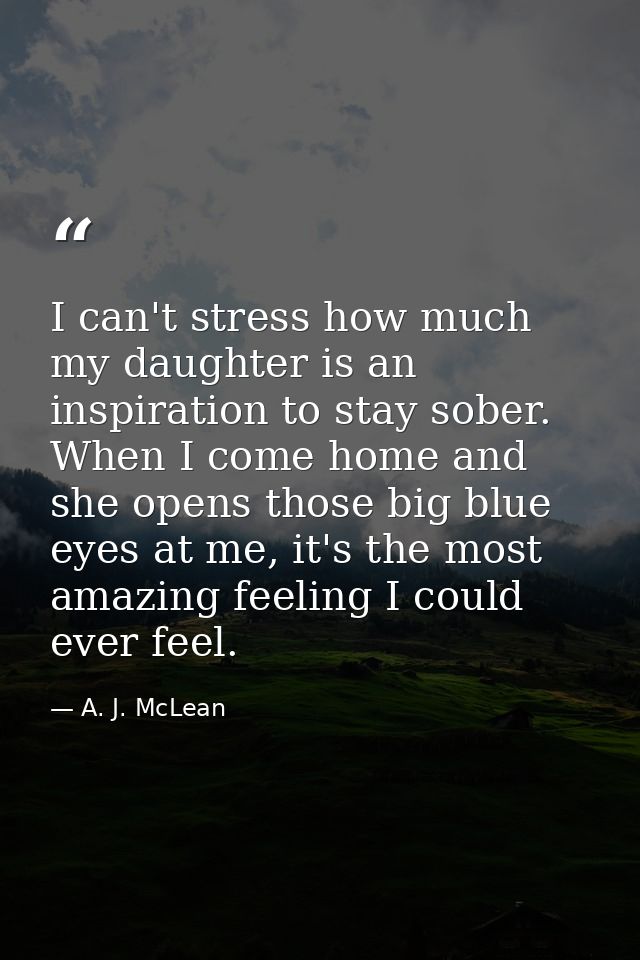 I can't stress how much my daughter is an inspiration to stay sober. When I come home and she opens those big blue eyes  — A. J. McLean