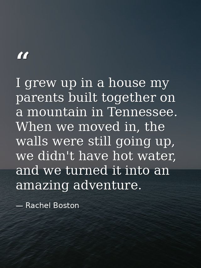 I grew up in a house my parents built together on a mountain in Tennessee. When we moved in, the walls were still going  — Rachel Boston
