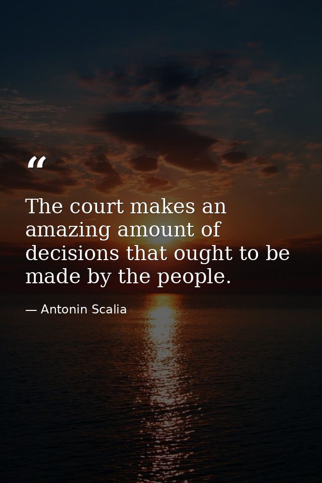 The court makes an amazing amount of decisions that ought to be made by the people. — Antonin Scalia