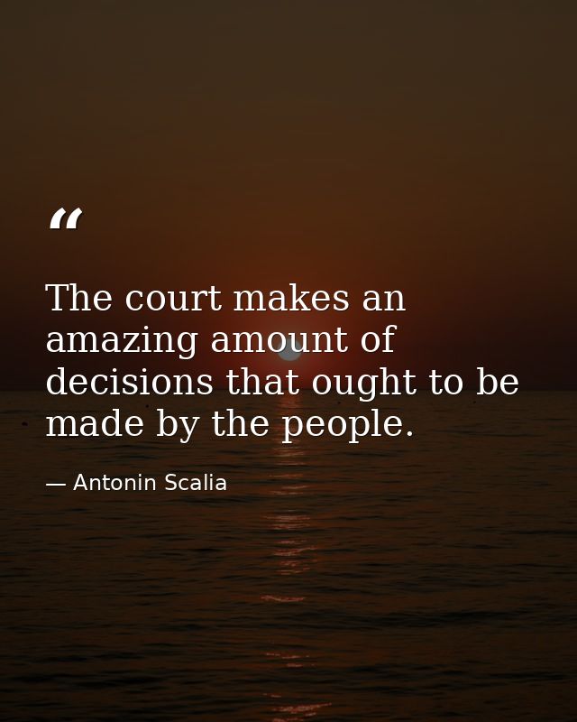The court makes an amazing amount of decisions that ought to be made by the people. — Antonin Scalia