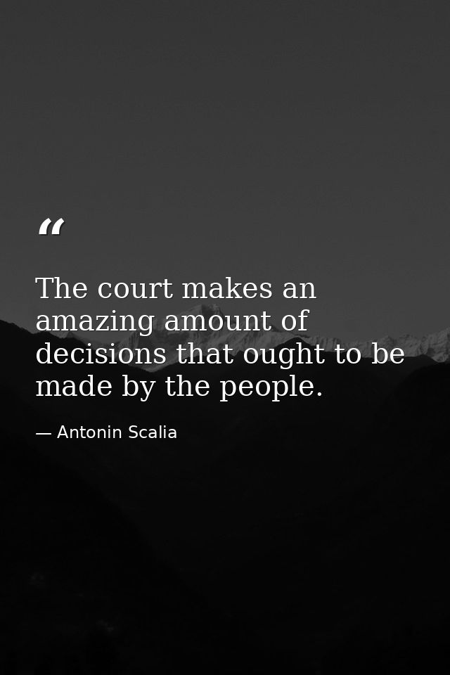The court makes an amazing amount of decisions that ought to be made by the people. — Antonin Scalia
