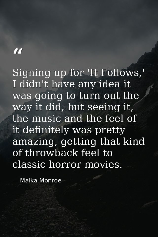 Signing up for 'It Follows,' I didn't have any idea it was going to turn out the way it did, but seeing it, the music an — Maika Monroe
