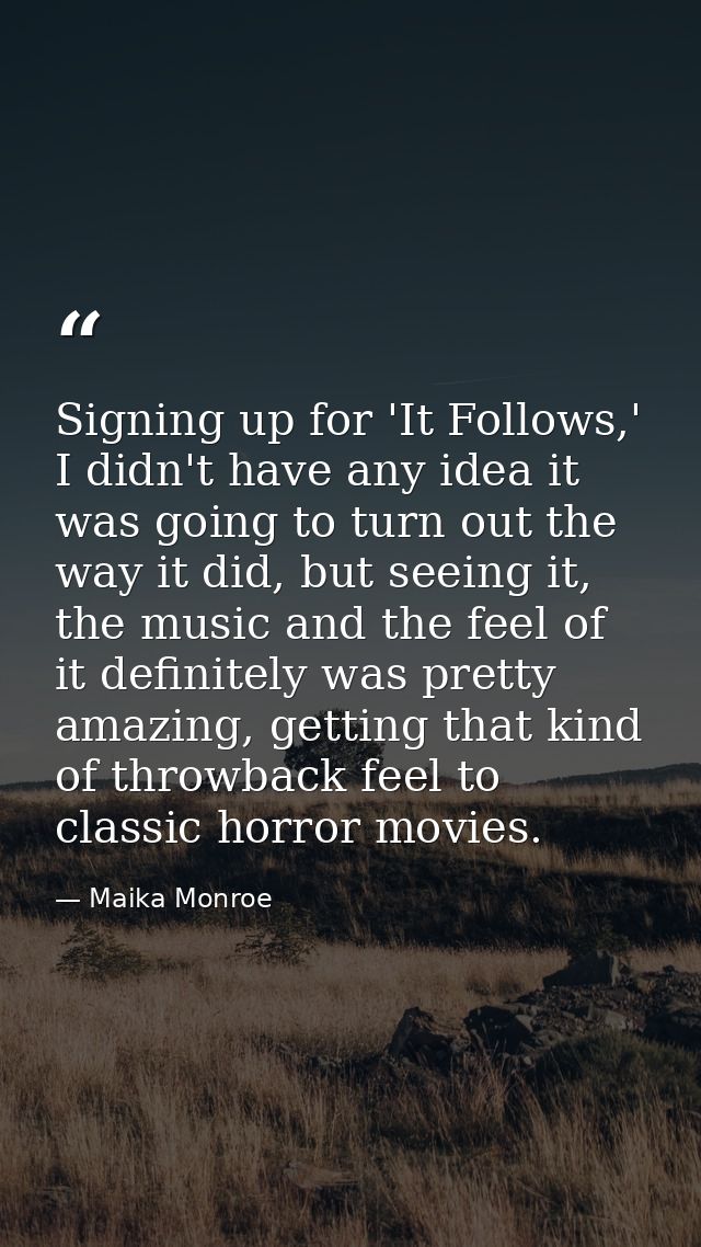 Signing up for 'It Follows,' I didn't have any idea it was going to turn out the way it did, but seeing it, the music an — Maika Monroe