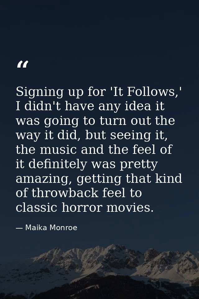 Signing up for 'It Follows,' I didn't have any idea it was going to turn out the way it did, but seeing it, the music an — Maika Monroe