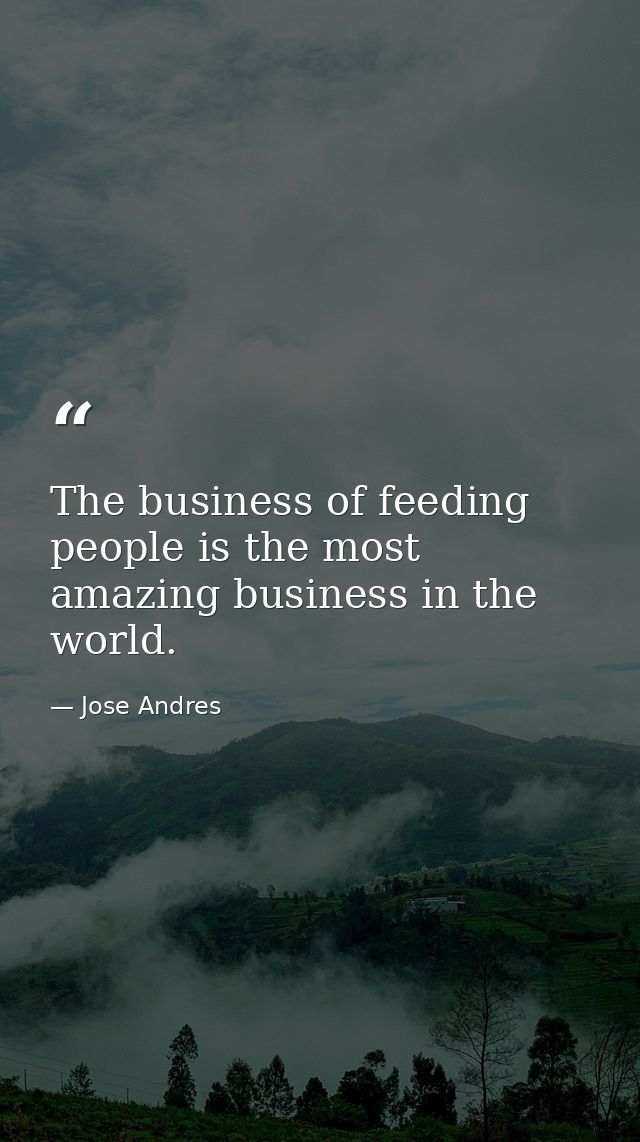 The business of feeding people is the most amazing business in the world. — Jose Andres