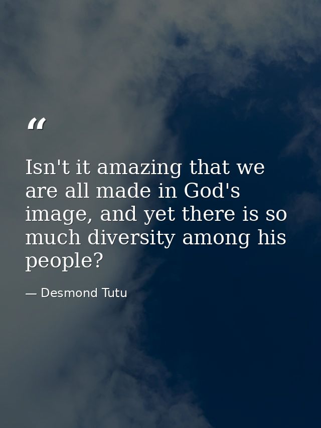 Isn't it amazing that we are all made in God's image, and yet there is so much diversity among his people? — Desmond Tutu