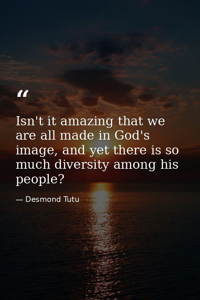 Isn't it amazing that we are all made in God's image, and yet there is so much diversity among his people? — Desmond Tutu