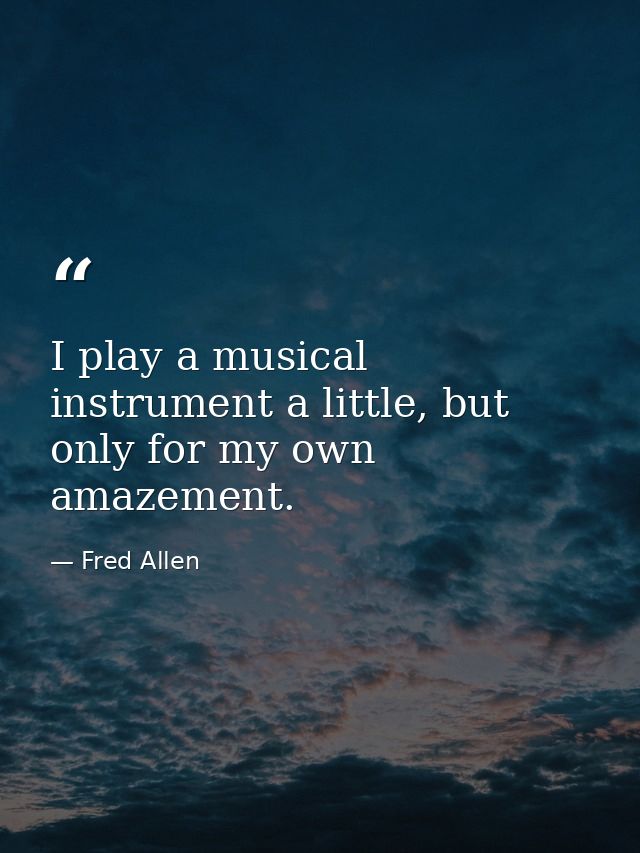 I play a musical instrument a little, but only for my own amazement. — Fred Allen