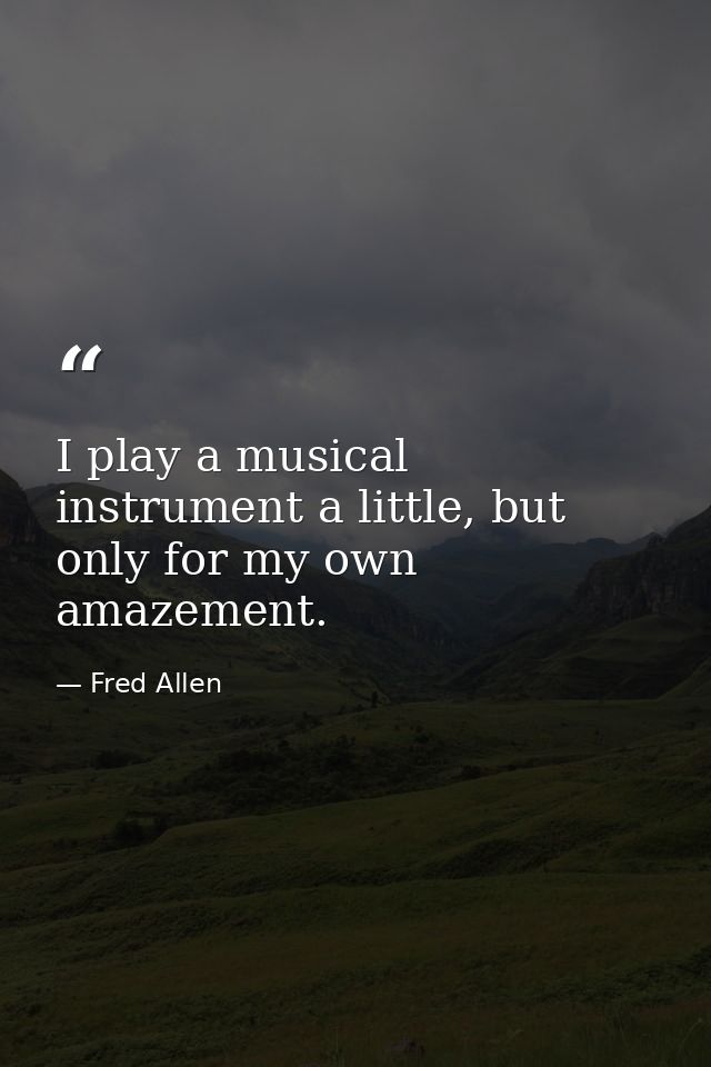 I play a musical instrument a little, but only for my own amazement. — Fred Allen