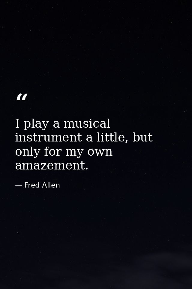 I play a musical instrument a little, but only for my own amazement. — Fred Allen