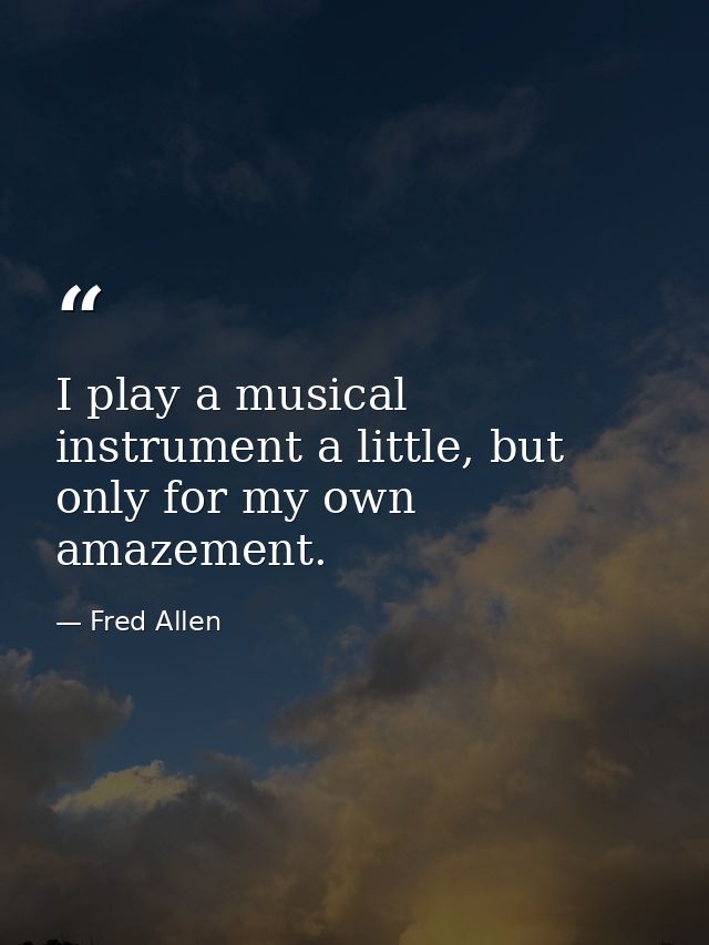 I play a musical instrument a little, but only for my own amazement. — Fred Allen