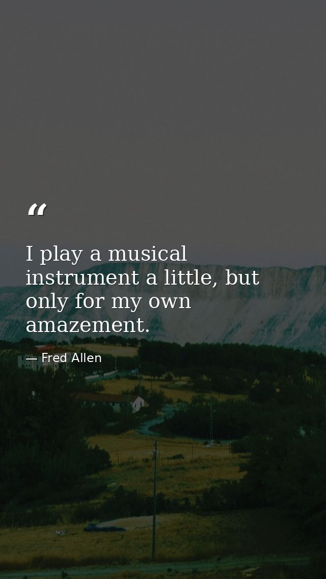 I play a musical instrument a little, but only for my own amazement. — Fred Allen