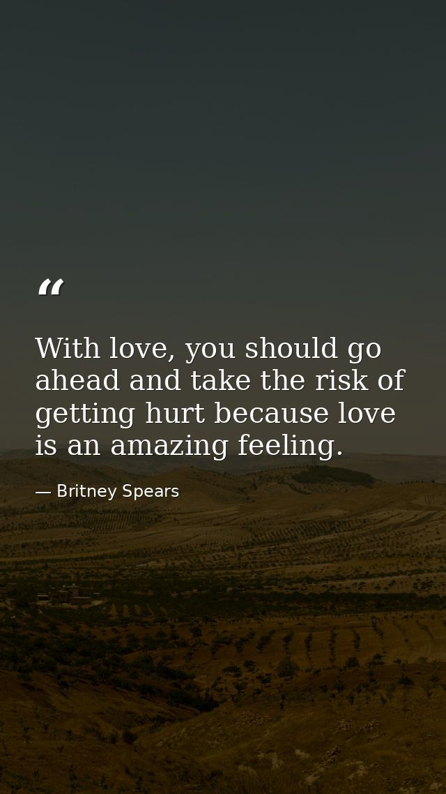 With love, you should go ahead and take the risk of getting hurt because love is an amazing feeling. — Britney Spears