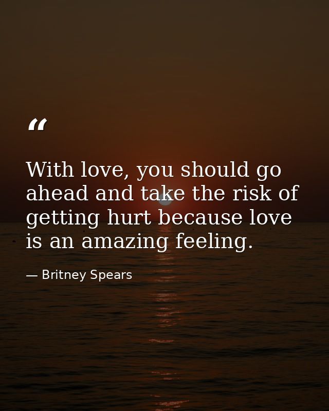 With love, you should go ahead and take the risk of getting hurt because love is an amazing feeling. — Britney Spears