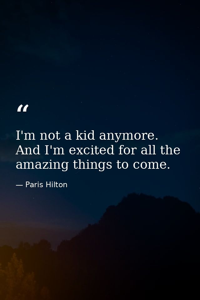 I'm not a kid anymore. And I'm excited for all the amazing things to come. — Paris Hilton