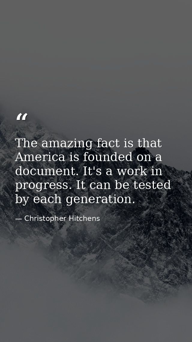 The amazing fact is that America is founded on a document. It's a work in progress. It can be tested by each generation. — Christopher Hitchens