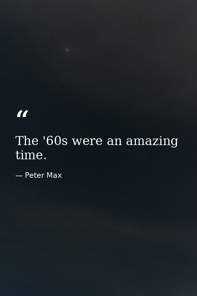 The '60s were an amazing time. — Peter Max