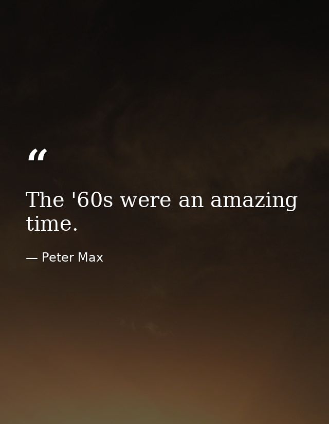 The '60s were an amazing time. — Peter Max