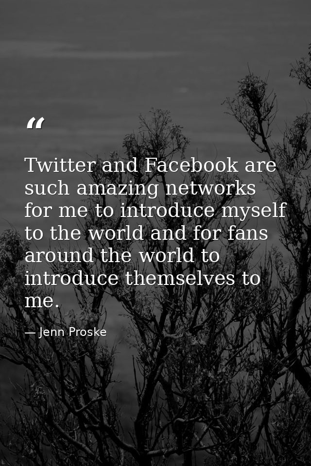 Twitter and Facebook are such amazing networks for me to introduce myself to the world and for fans around the world to  — Jenn Proske