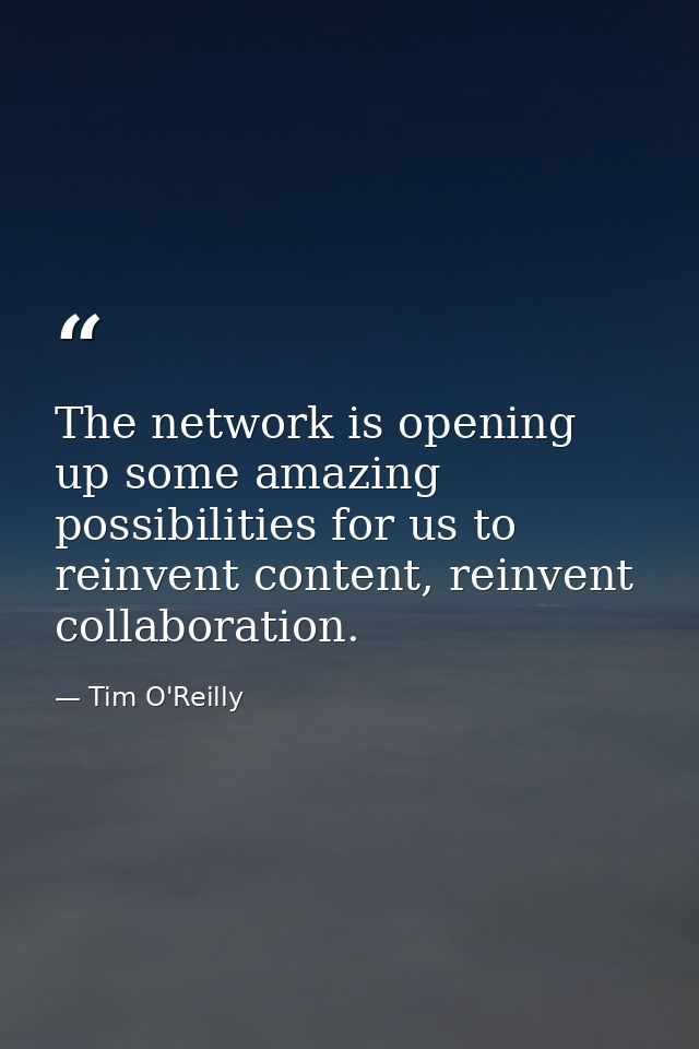 The network is opening up some amazing possibilities for us to reinvent content, reinvent collaboration. — Tim O'Reilly