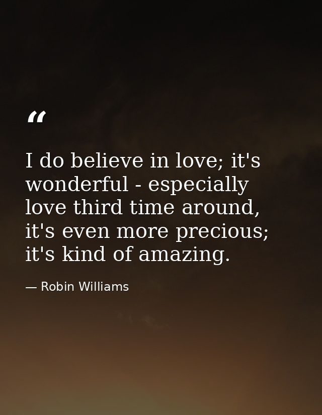 I do believe in love; it's wonderful - especially love third time around, it's even more precious; it's kind of amazing. — Robin Williams