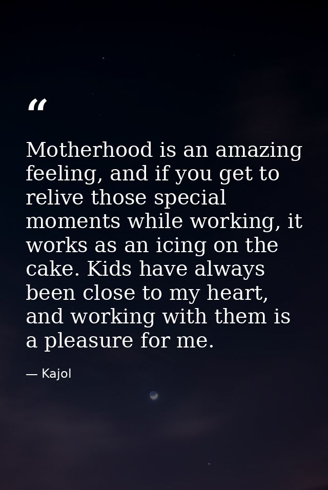 Motherhood is an amazing feeling, and if you get to relive those special moments while working, it works as an icing on  — Kajol