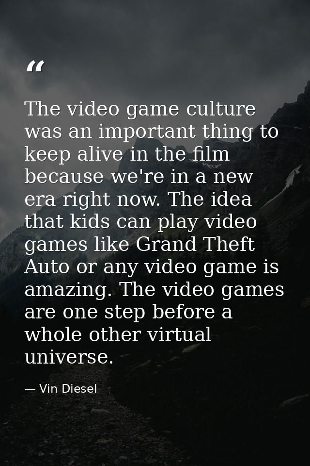 The video game culture was an important thing to keep alive in the film because we're in a new era right now. The idea t — Vin Diesel