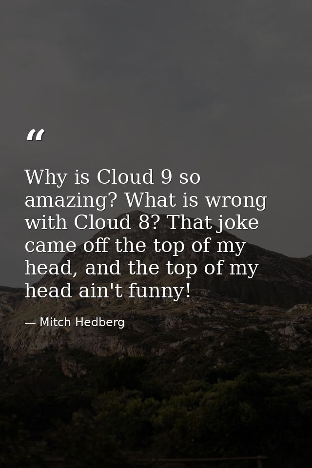 Why is Cloud 9 so amazing? What is wrong with Cloud 8? That joke came off the top of my head, and the top of my head ain — Mitch Hedberg