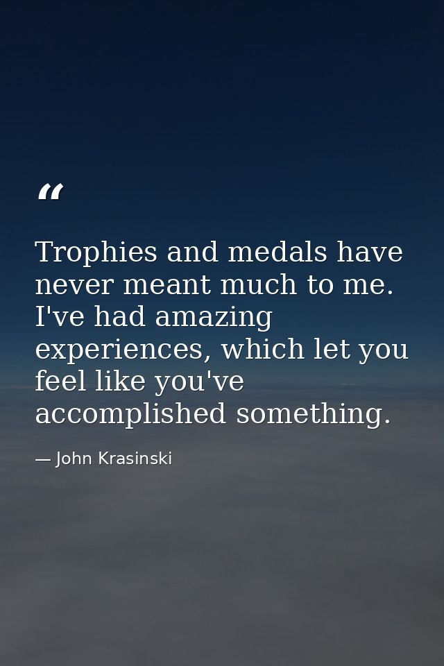 Trophies and medals have never meant much to me. I've had amazing experiences, which let you feel like you've accomplish — John Krasinski