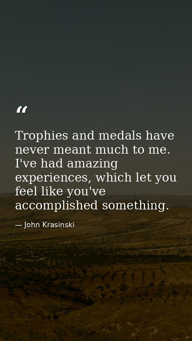 Trophies and medals have never meant much to me. I've had amazing experiences, which let you feel like you've accomplish — John Krasinski