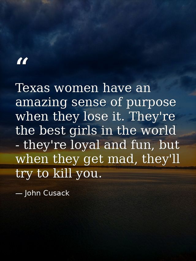 Texas women have an amazing sense of purpose when they lose it. They're the best girls in the world - they're loyal and  — John Cusack