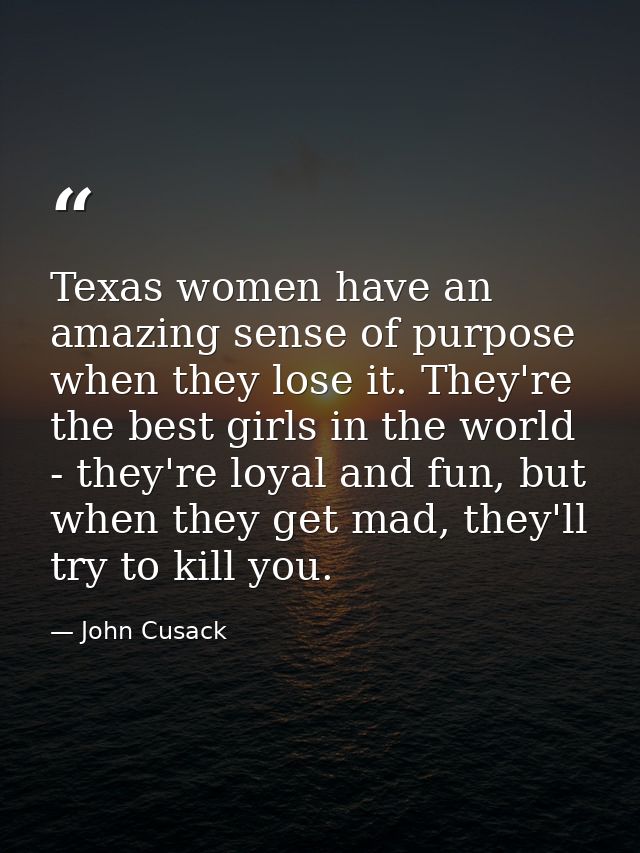 Texas women have an amazing sense of purpose when they lose it. They're the best girls in the world - they're loyal and  — John Cusack