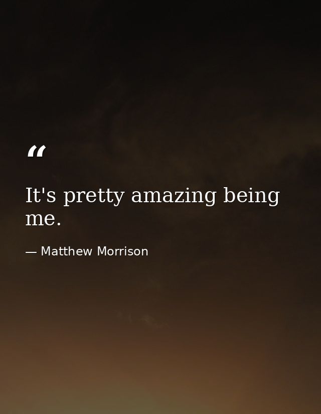It's pretty amazing being me. — Matthew Morrison