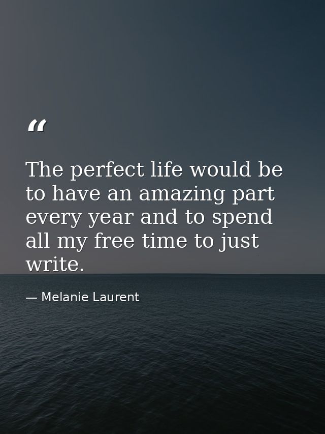 The perfect life would be to have an amazing part every year and to spend all my free time to just write. — Melanie Laurent