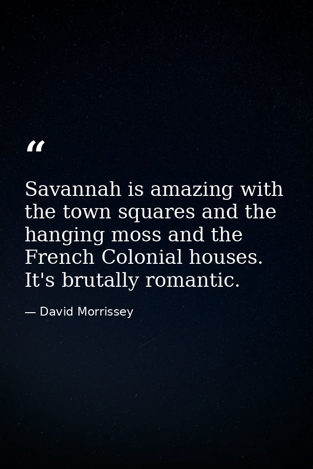 Savannah is amazing with the town squares and the hanging moss and the French Colonial houses. It's brutally romantic. — David Morrissey
