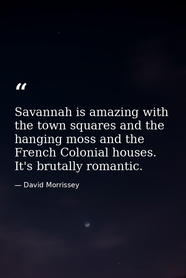 Savannah is amazing with the town squares and the hanging moss and the French Colonial houses. It's brutally romantic. — David Morrissey