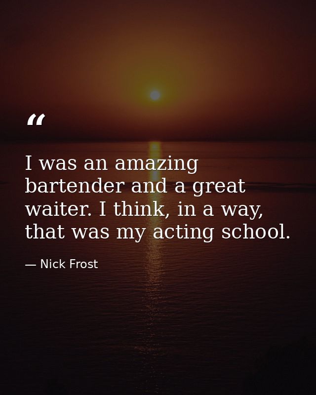I was an amazing bartender and a great waiter. I think, in a way, that was my acting school. — Nick Frost
